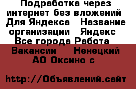 Подработка через интернет без вложений. Для Яндекса › Название организации ­ Яндекс - Все города Работа » Вакансии   . Ненецкий АО,Оксино с.